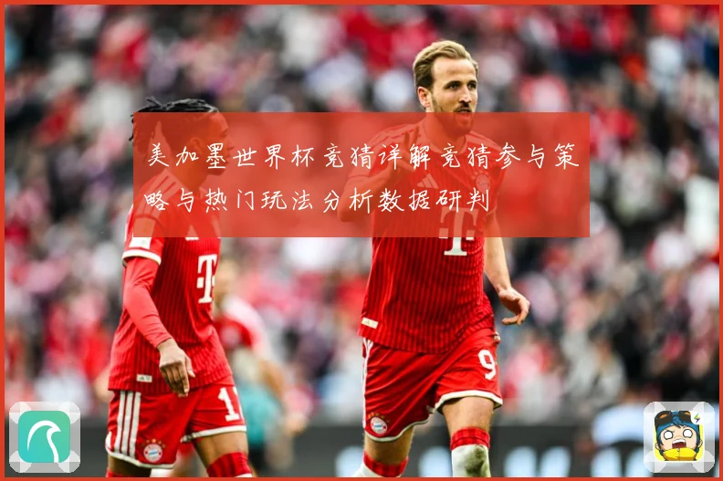 美加墨世界杯竞猜详解竞猜参与策略与热门玩法分析数据研判