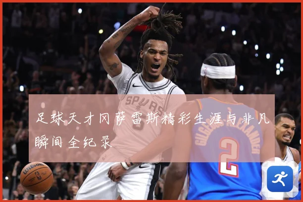 足球天才冈萨雷斯精彩生涯与非凡瞬间全纪录