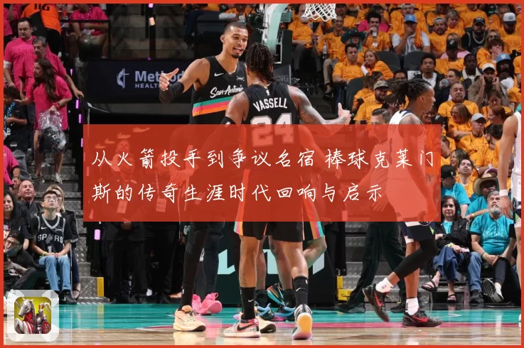 从火箭投手到争议名宿 棒球克莱门斯的传奇生涯时代回响与启示