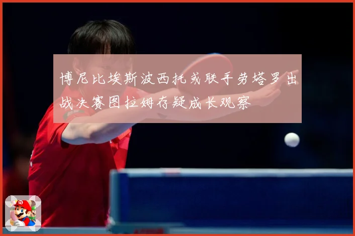 博尼比埃斯波西托或联手劳塔罗出战决赛图拉姆存疑成长观察