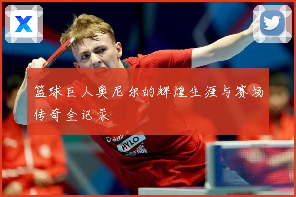 篮球巨人奥尼尔的辉煌生涯与赛场传奇全记录