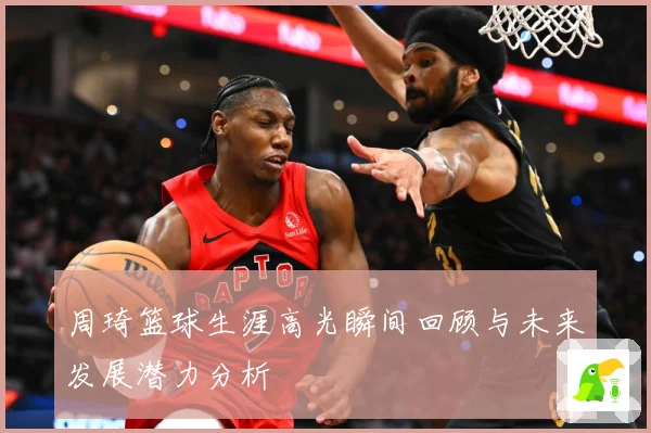 周琦篮球生涯高光瞬间回顾与未来发展潜力分析