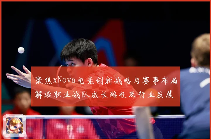 聚焦xNova电竞创新战略与赛事布局解读职业战队成长路径及行业发展趋势