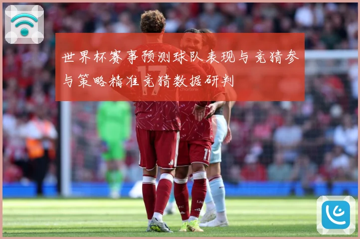 世界杯赛事预测球队表现与竞猜参与策略精准竞猜数据研判