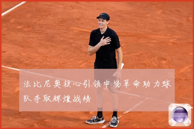 法比尼奥核心引领中场革命助力球队夺取辉煌战绩