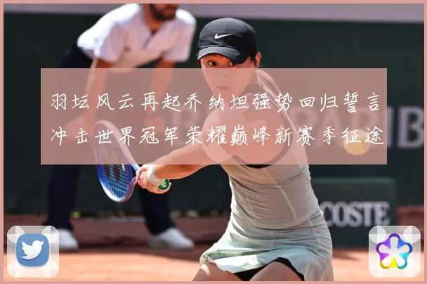 羽坛风云再起乔纳坦强势回归誓言冲击世界冠军荣耀巅峰新赛季征途解析