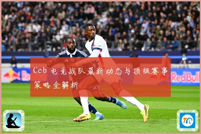 Ceb 电竞战队最新动态与顶级赛事策略全解析