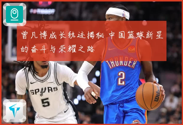 曾凡博成长轨迹揭秘 中国篮球新星的奋斗与荣耀之路