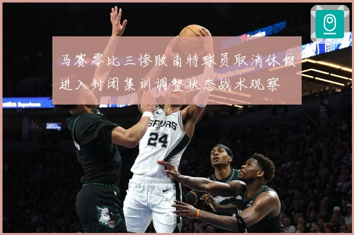 马赛零比三惨败南特球员取消休假进入封闭集训调整状态战术观察