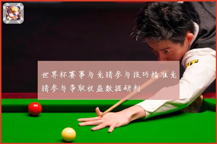 世界杯赛事与竞猜参与技巧精准竞猜参与争取收益数据研判