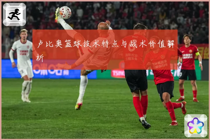 卢比奥篮球技术特点与战术价值解析