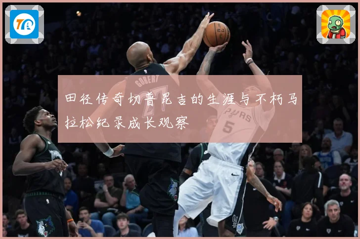 田径传奇切普昆吉的生涯与不朽马拉松纪录成长观察