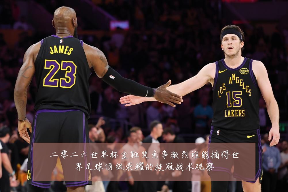 二零二六世界杯金靴奖竞争激烈谁能摘得世界足球顶级荣耀的桂冠战术观察