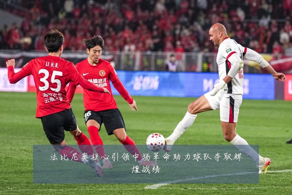 法比尼奥核心引领中场革命助力球队夺取辉煌战绩