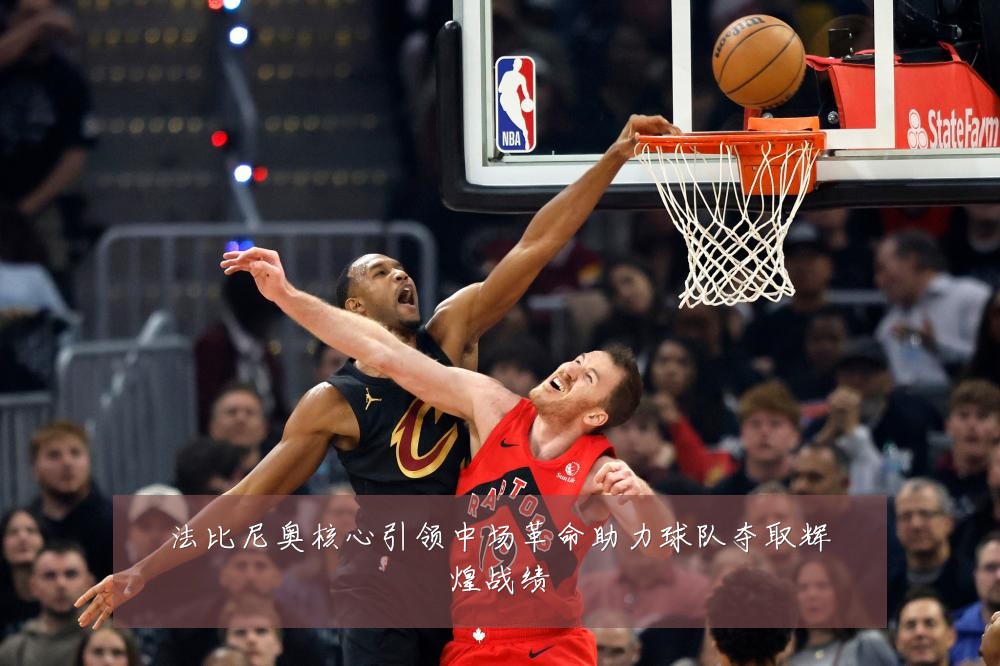 法比尼奥核心引领中场革命助力球队夺取辉煌战绩