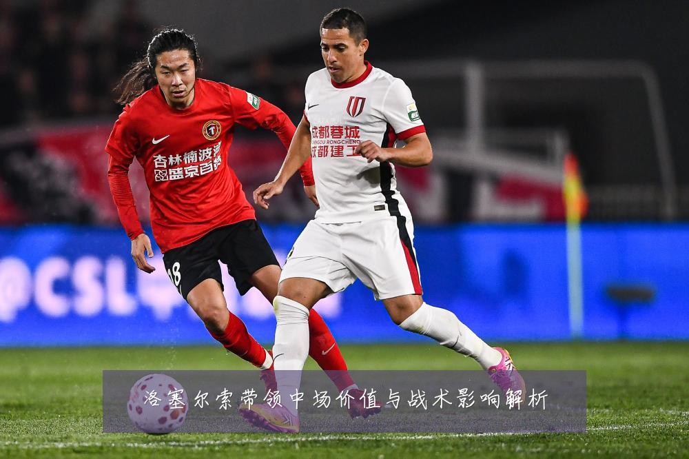 洛塞尔索带领中场价值与战术影响解析