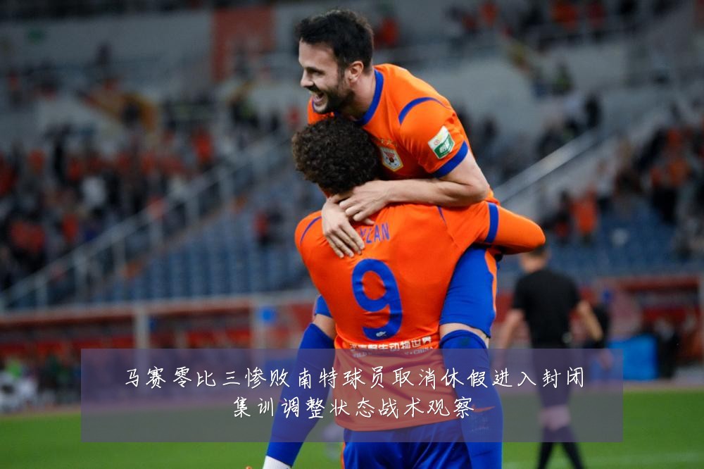 马赛零比三惨败南特球员取消休假进入封闭集训调整状态战术观察